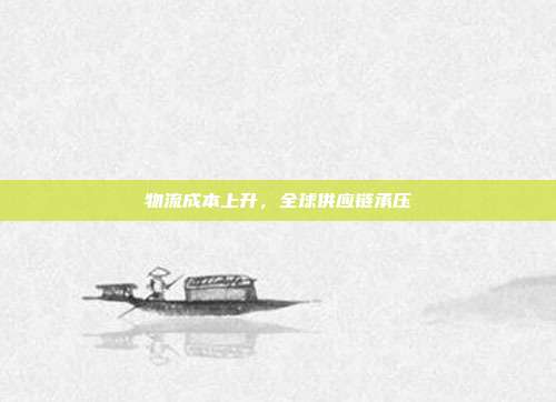 物流成本上升，全球供应链承压