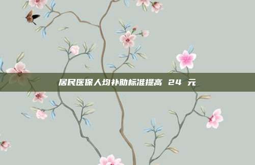 居民医保人均补助标准提高 24 元