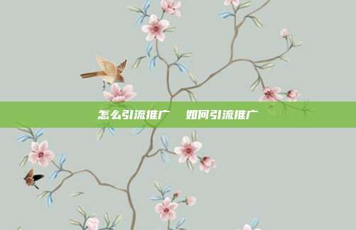 怎么引流推广  如何引流推广