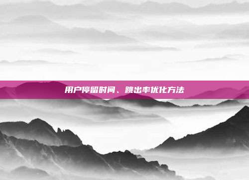 用户停留时间、跳出率优化方法