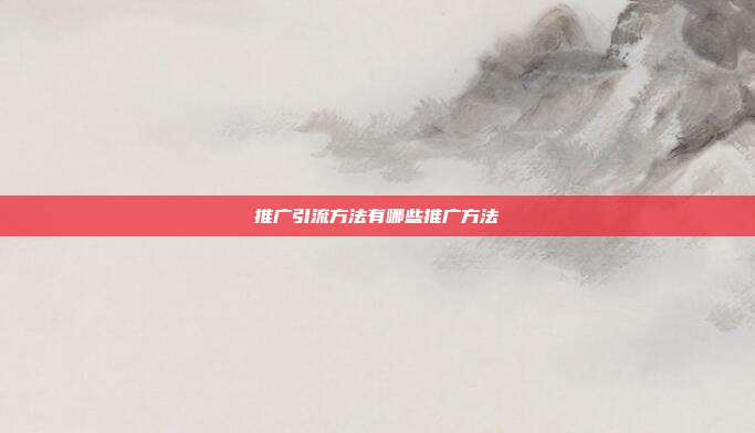 推广引流方法有哪些推广方法