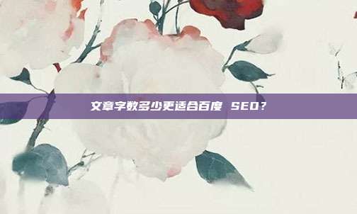 文章字数多少更适合百度 SEO?