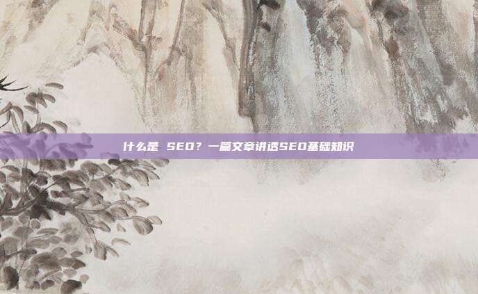 什么是 SEO?一篇文章讲透SEO基础知识