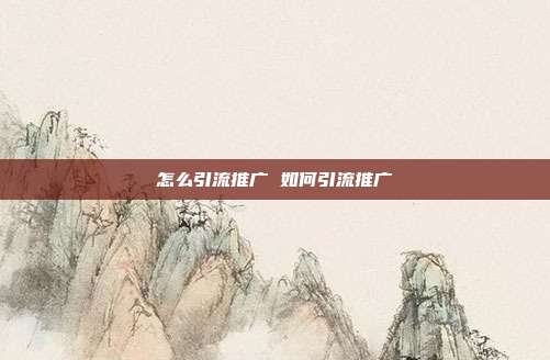 怎么引流推广 如何引流推广