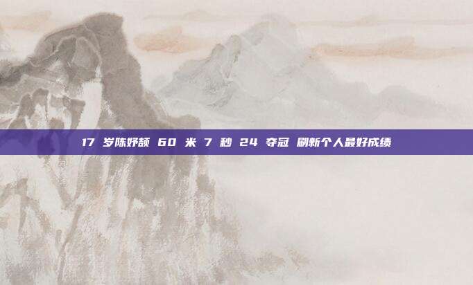 17 岁陈妤颉 60 米 7 秒 24 夺冠 刷新个人最好成绩