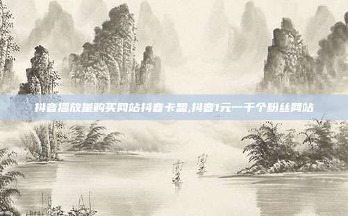 抖音播放量购买网站抖音卡盟,抖音1元一千个粉丝网站
