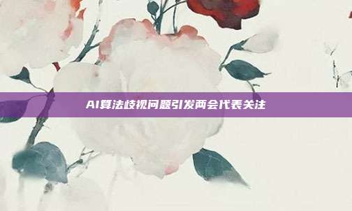 AI算法歧视问题引发两会代表关注