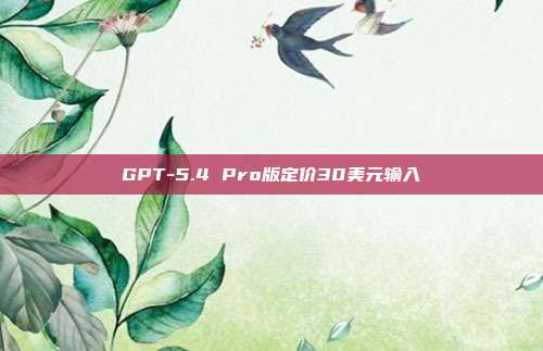GPT-5.4 Pro版定价30美元输入