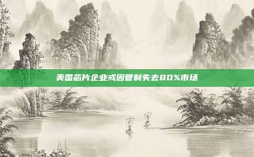 美国芯片企业或因管制失去80%市场