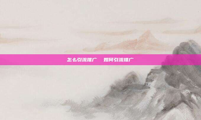 怎么引流推广  如何引流推广