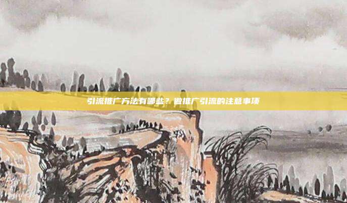引流推广方法有哪些？做推广引流的注意事项