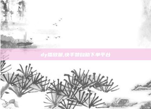 dy播放量,快手赞自助下单平台