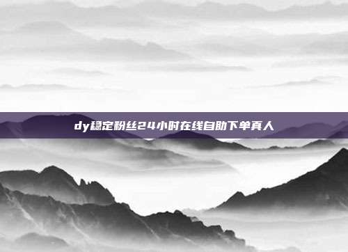 dy稳定粉丝24小时在线自助下单真人