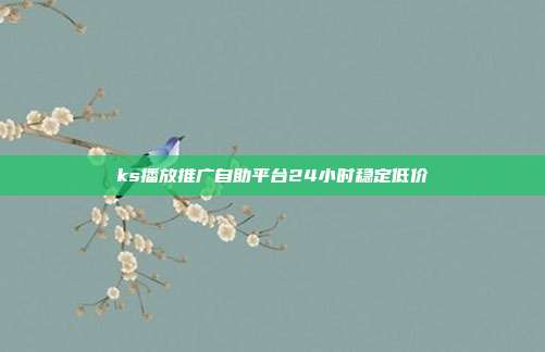 ks播放推广自助平台24小时稳定低价