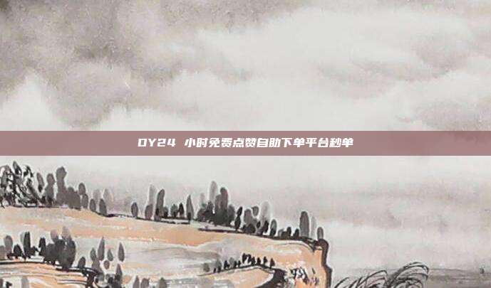 DY24 小时免费点赞自助下单平台秒单