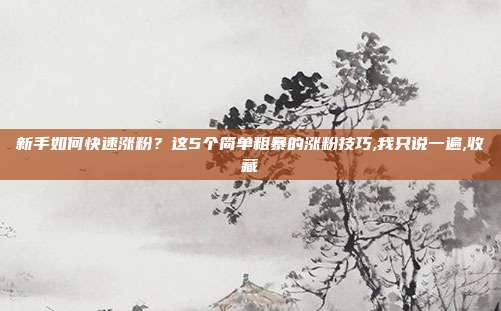 新手如何快速涨粉?这5个简单粗暴的涨粉技巧,我只说一遍,收藏
